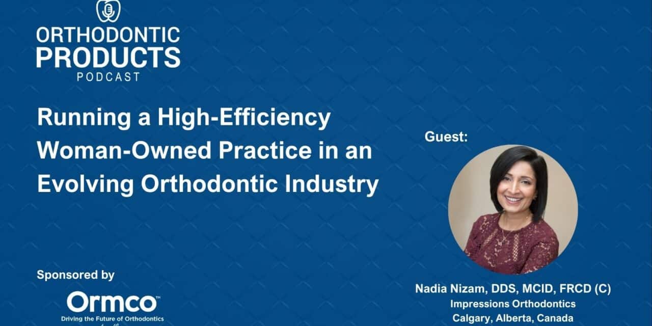 Running a High-Efficiency Woman- Owned Orthodontic Practice in an Evolving Orthodontic Industry with Dr Nadia Nizam
