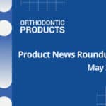 May Orthodontic Product News Roundup